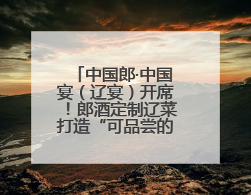 中国郎·中国宴（辽宴）开席！郎酒定制辽菜打造“可品尝的品质名片”