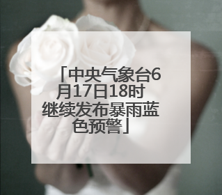 中央气象台6月17日18时继续发布暴雨蓝色预警