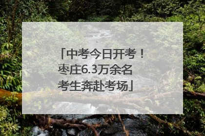 中考今日开考！枣庄6.3万余名考生奔赴考场