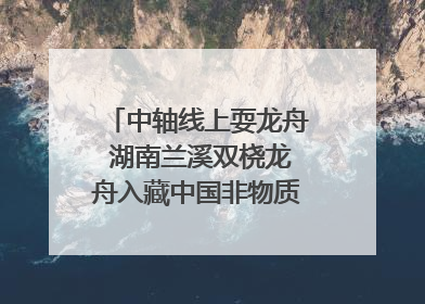 中轴线上耍龙舟 湖南兰溪双桡龙舟入藏中国非物质文化遗产馆