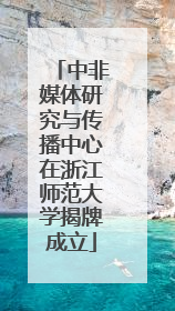 中非媒体研究与传播中心在浙江师范大学揭牌成立