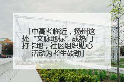 中高考临近，扬州这处“文脉地标”成热门打卡地，社区组织贴心活动为考生鼓劲