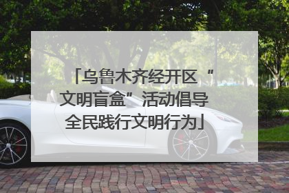 乌鲁木齐经开区“文明盲盒”活动倡导全民践行文明行为
