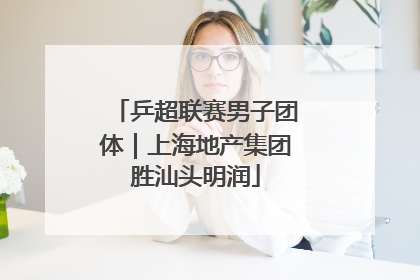 乒超联赛男子团体｜上海地产集团胜汕头明润