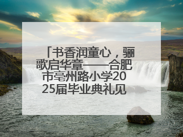 书香润童心，骊歌启华章——合肥市亳州路小学2025届毕业典礼见证成长时刻