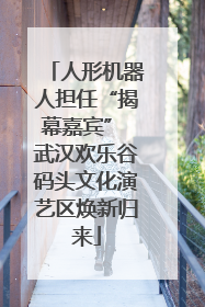 人形机器人担任“揭幕嘉宾” 武汉欢乐谷码头文化演艺区焕新归来
