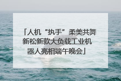 人机“执手”柔美共舞 新松新款大负载工业机器人亮相端午晚会
