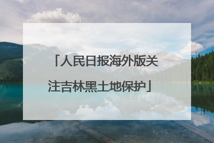 人民日报海外版关注吉林黑土地保护