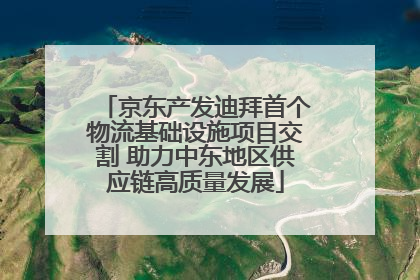 京东产发迪拜首个物流基础设施项目交割 助力中东地区供应链高质量发展