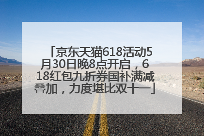 京东天猫618活动5月30日晚8点开启，618红包九折券国补满减叠加，力度堪比双十一