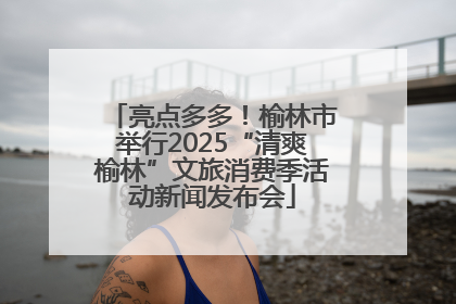 亮点多多！榆林市举行2025“清爽榆林”文旅消费季活动新闻发布会