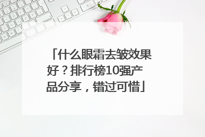 什么眼霜去皱效果好？排行榜10强产品分享，错过可惜