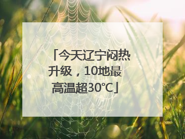 今天辽宁闷热升级，10地最高温超30℃