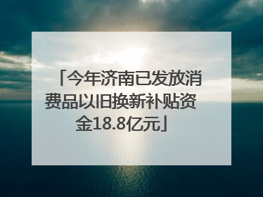 今年济南已发放消费品以旧换新补贴资金18.8亿元