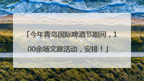 今年青岛国际啤酒节期间，100余场文旅活动，安排！