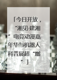 今日开放，“湘见·建湘”电竞动漫嘉年华与机器人科普展超“燃”