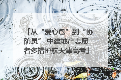 从“爱心包”到“协防员” 中建地产志愿者多措护航天津高考