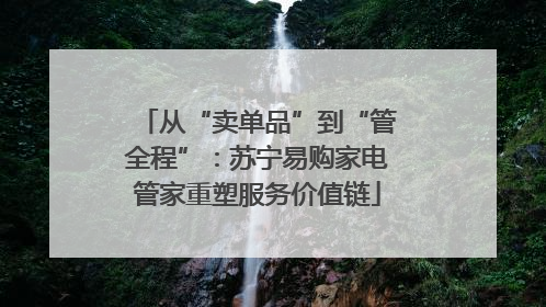 从“卖单品”到“管全程”：苏宁易购家电管家重塑服务价值链