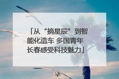 从“摘星辰”到智能化造车 多国青年长春感受科技魅力