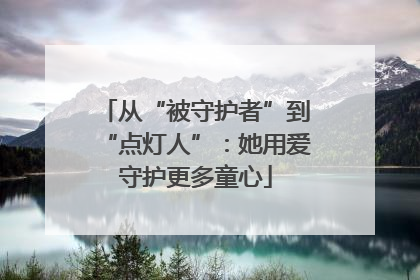 从“被守护者”到“点灯人”：她用爱守护更多童心
