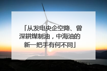 从发电央企空降、曾深耕煤制油，中海油的新一把手有何不同