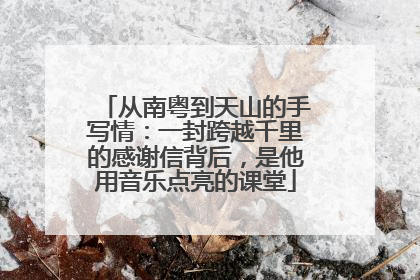 从南粤到天山的手写情：一封跨越千里的感谢信背后，是他用音乐点亮的课堂