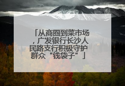 从商圈到菜市场，广发银行长沙人民路支行积极守护群众“钱袋子”