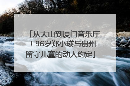 从大山到厦门音乐厅！96岁郑小瑛与贵州留守儿童的动人约定