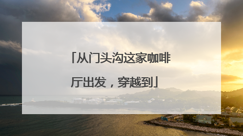 从门头沟这家咖啡厅出发，穿越到