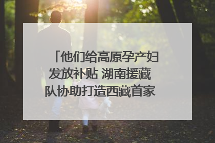他们给高原孕产妇发放补贴 湖南援藏队协助打造西藏首家高原产儿协同中心