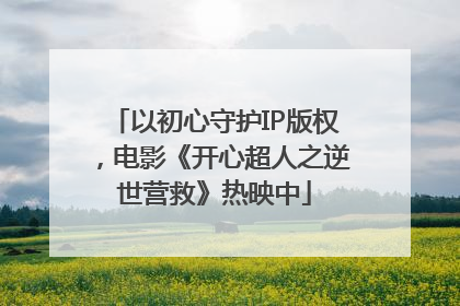 以初心守护IP版权，电影《开心超人之逆世营救》热映中