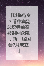 以拖待变？菲律宾副总统弹劾案被退回众院，新一届国会7月成立