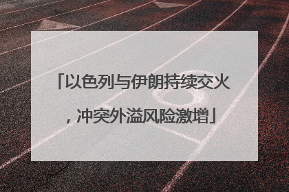 以色列与伊朗持续交火，冲突外溢风险激增