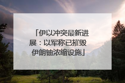 伊以冲突最新进展：以军称已摧毁伊朗铀浓缩设施