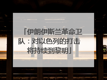 伊朗伊斯兰革命卫队：对以色列的打击将持续到黎明