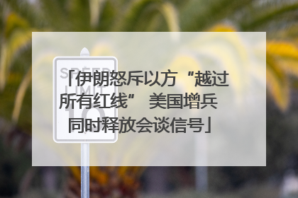 伊朗怒斥以方“越过所有红线” 美国增兵同时释放会谈信号