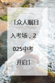 众人瞩目入考场，2025中考开启