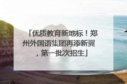 优质教育新地标！郑州外国语集团再添新翼，第一批次招生