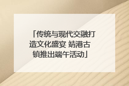 传统与现代交融打造文化盛宴 靖港古镇推出端午活动