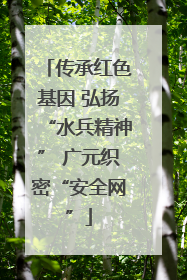 传承红色基因 弘扬“水兵精神” 广元织密“安全网”