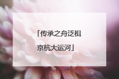 传承之舟泛楫京杭大运河