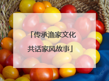 传承渔家文化 共话家风故事