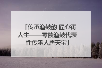 传承渔鼓韵 匠心铸人生——零陵渔鼓代表性传承人唐天宝