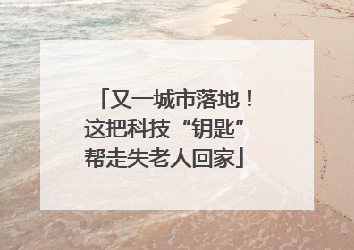 又一城市落地！这把科技“钥匙”帮走失老人回家