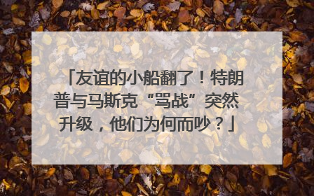 友谊的小船翻了！特朗普与马斯克“骂战”突然升级，他们为何而吵？
