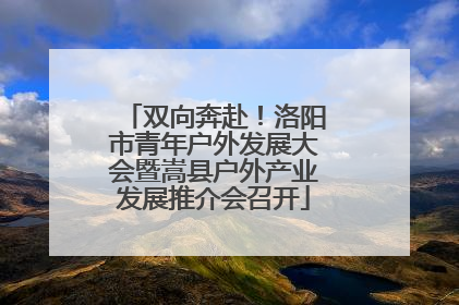 双向奔赴！洛阳市青年户外发展大会暨嵩县户外产业发展推介会召开