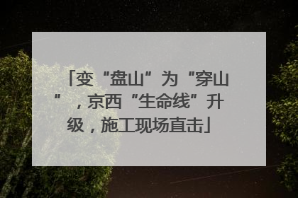 变“盘山”为“穿山”，京西“生命线”升级，施工现场直击