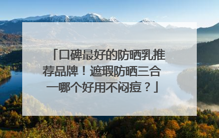 口碑最好的防晒乳推荐品牌！遮瑕防晒三合一哪个好用不闷痘？