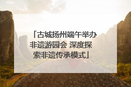 古城扬州端午举办非遗游园会 深度探索非遗传承模式