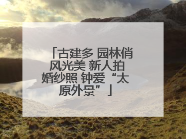 古建多 园林俏 风光美 新人拍婚纱照 钟爱“太原外景”